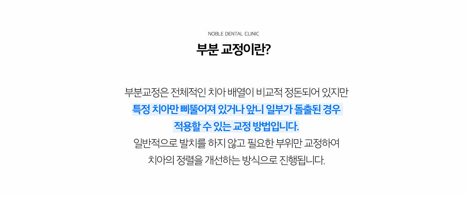 수원 부분교정 상세 안내 - 부분교정이란? - 앞니 사이 공간, 가벼운 겹침, 보철 전 치아 위치 조정처럼 치료 목표가 제한적인 경우 특정 치아를 중심으로 이동하는 방법입니다. / 부분교정을 고려할 수 있는 경우 - 전체 교합이 비교적 안정적이고 문제 범위가 제한되어 있으며 치아 이동 공간이 확보되는 경우에 고려할 수 있습니다.